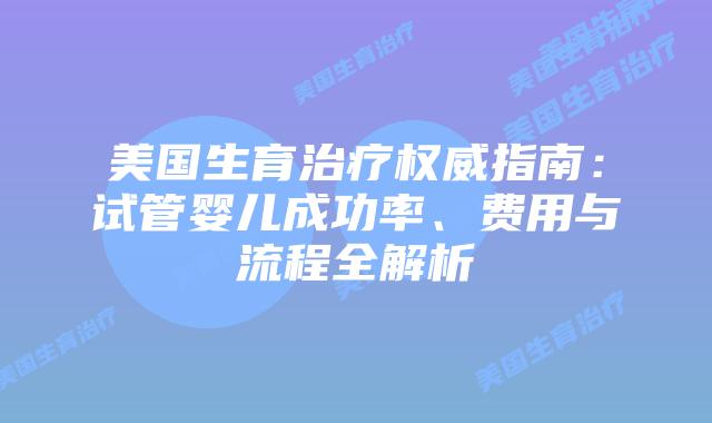 美国生育治疗权威指南：试管婴儿成功率、费用与流程全解析