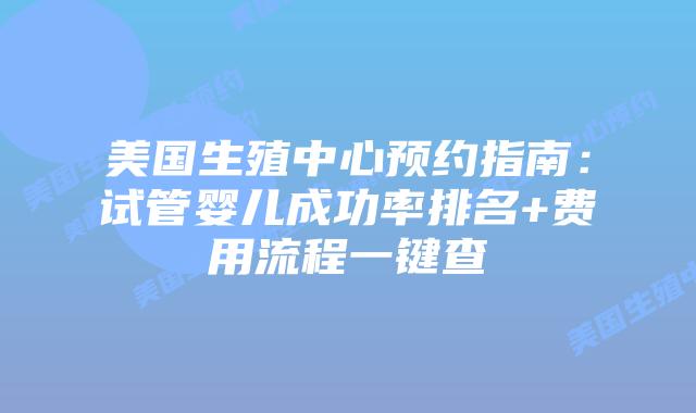 美国生殖中心预约指南：试管婴儿成功率排名+费用流程一键查