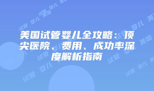 美国试管婴儿全攻略：顶尖医院、费用、成功率深度解析指南