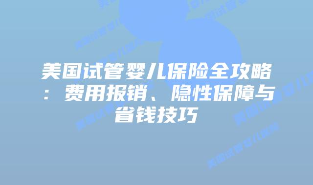 美国试管婴儿保险全攻略：费用报销、隐性保障与省钱技巧