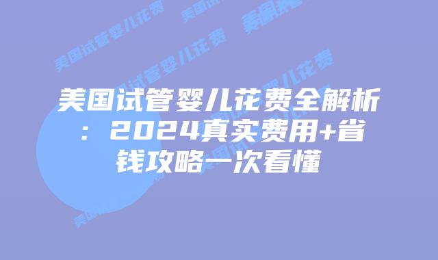 美国试管婴儿花费全解析：2024真实费用+省钱攻略一次看懂