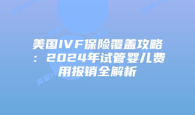 美国IVF保险覆盖攻略：2024年试管婴儿费用报销全解析