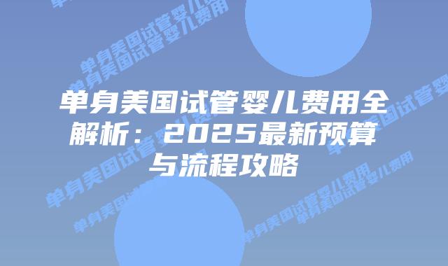 单身美国试管婴儿费用全解析：2025最新预算与流程攻略