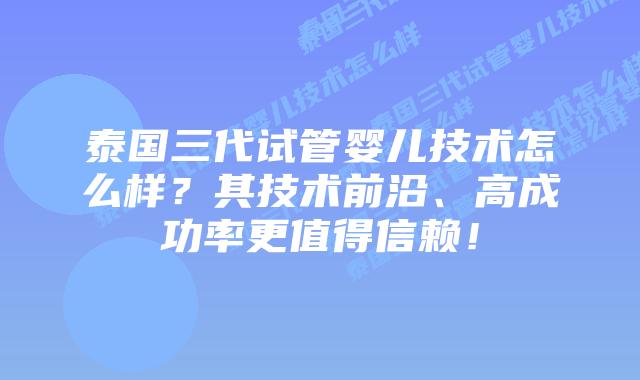泰国三代试管婴儿技术怎么样？其技术前沿、高成功率更值得信赖！