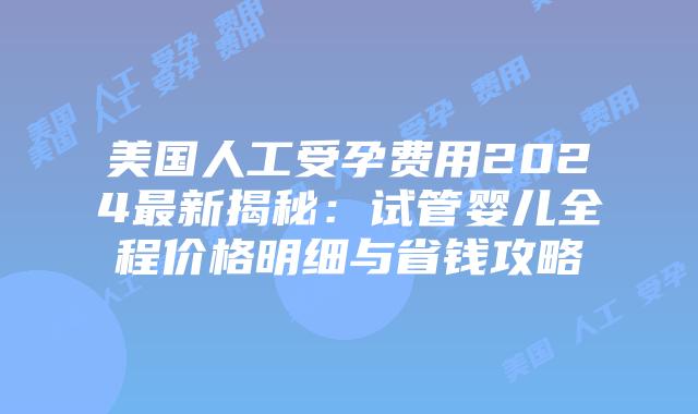 美国人工受孕费用2024最新揭秘：试管婴儿全程价格明细与省钱攻略