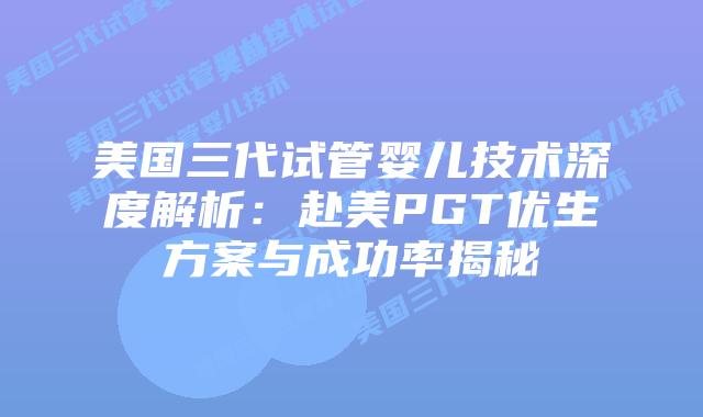 美国三代试管婴儿技术深度解析：赴美PGT优生方案与成功率揭秘