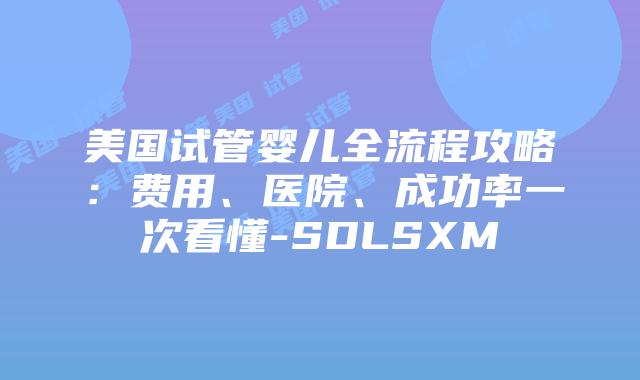 美国试管婴儿全流程攻略：费用、医院、成功率一次看懂-SDLSXM