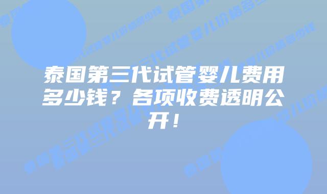 泰国第三代试管婴儿费用多少钱？各项收费透明公开！
