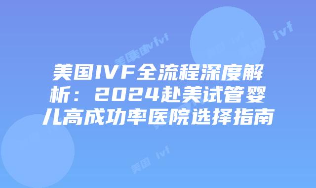 美国IVF全流程深度解析：2024赴美试管婴儿高成功率医院选择指南