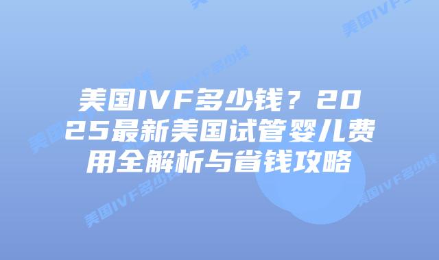 美国IVF多少钱？2025最新美国试管婴儿费用全解析与省钱攻略