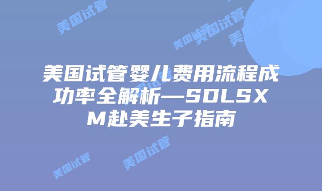 美国试管婴儿费用流程成功率全解析—SDLSXM赴美生子指南