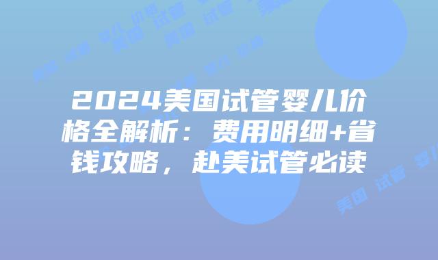 2024美国试管婴儿价格全解析：费用明细+省钱攻略，赴美试管必读
