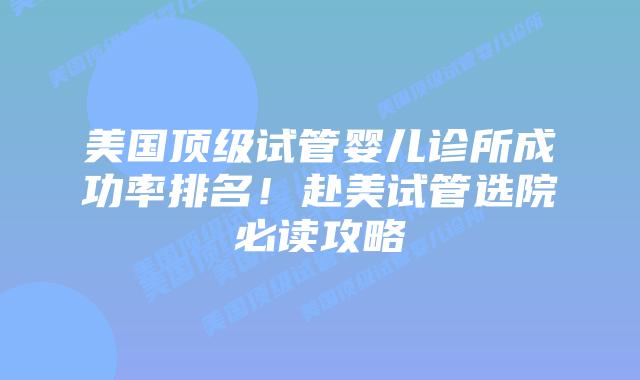 美国顶级试管婴儿诊所成功率排名！赴美试管选院必读攻略