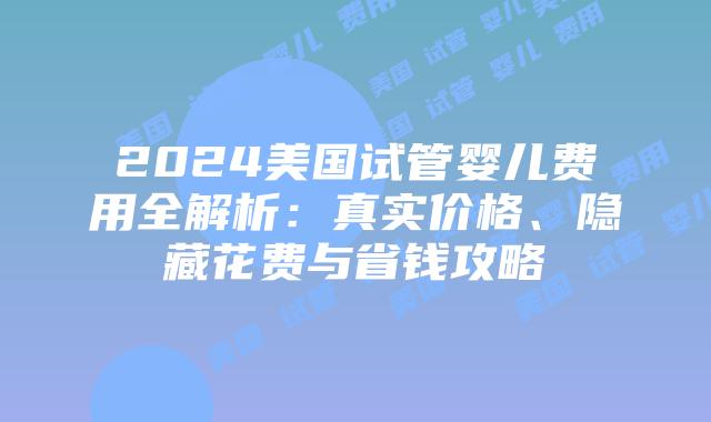 2024美国试管婴儿费用全解析：真实价格、隐藏花费与省钱攻略