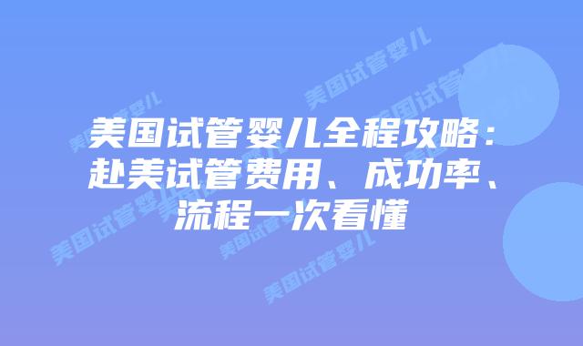 美国试管婴儿全程攻略：赴美试管费用、成功率、流程一次看懂