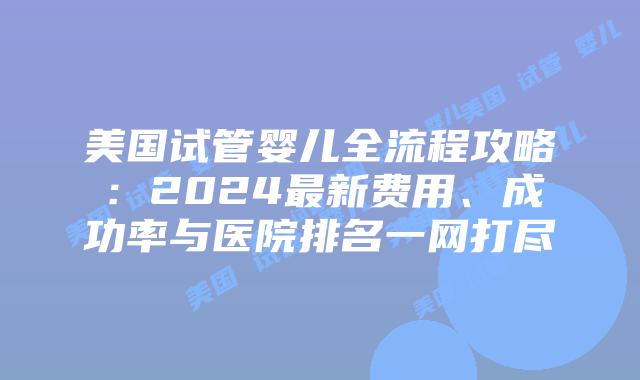 美国试管婴儿全流程攻略：2024最新费用、成功率与医院排名一网打尽