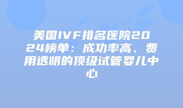 美国IVF排名医院2024榜单：成功率高、费用透明的顶级试管婴儿中心
