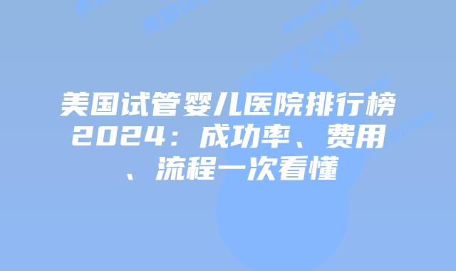 美国试管婴儿医院排行榜2024：成功率、费用、流程一次看懂