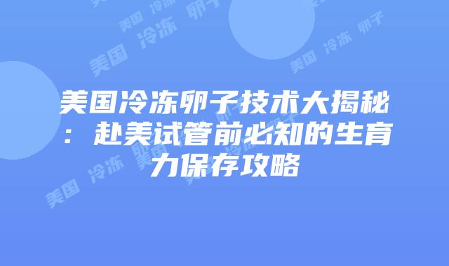 美国冷冻卵子技术大揭秘：赴美试管前必知的生育力保存攻略