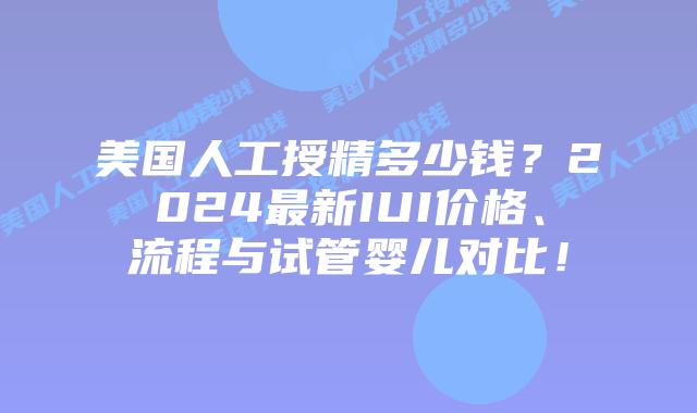 美国人工授精多少钱？2024最新IUI价格、流程与试管婴儿对比！