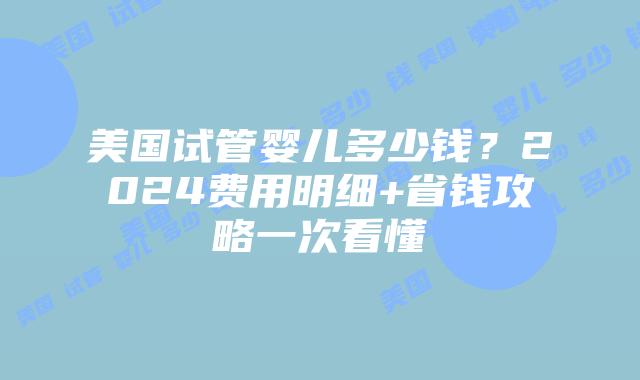 美国试管婴儿多少钱？2024费用明细+省钱攻略一次看懂