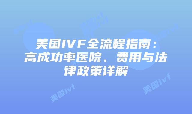 美国IVF全流程指南:高成功率医院、费用与法律政策详解插图 美国IVF全流程指南:高成功率医院、费用与法律政策详解