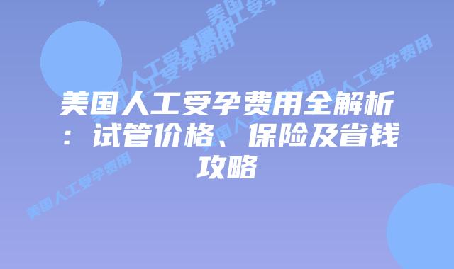 美国人工受孕费用全解析:试管价格、保险及省钱攻略插图 美国人工受孕费用全解析:试管价格、保险及省钱攻略
