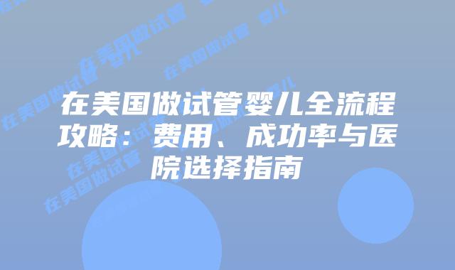 在美国做试管婴儿全流程攻略：费用、成功率与医院选择指南