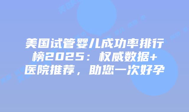 美国试管婴儿成功率排行榜2025：权威数据+医院推荐，助您一次好孕