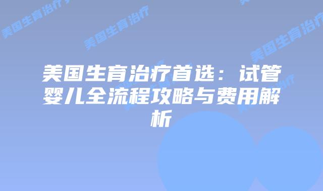 美国生育治疗首选：试管婴儿全流程攻略与费用解析