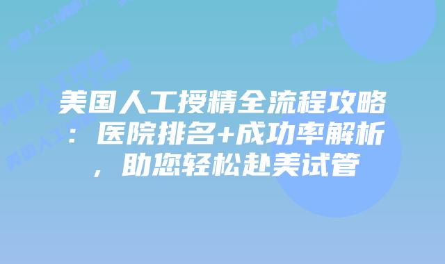 美国人工授精全流程攻略：医院排名+成功率解析，助您轻松赴美试管