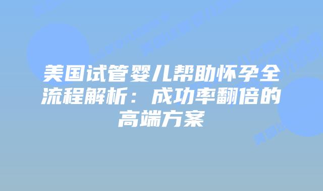 美国试管婴儿帮助怀孕全流程解析：成功率翻倍的高端方案
