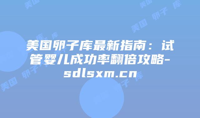 美国卵子库最新指南:试管婴儿成功率翻倍攻略-sdlsxm.cn插图 美国卵子库最新指南:试管婴儿成功率翻倍攻略-sdlsxm.cn
