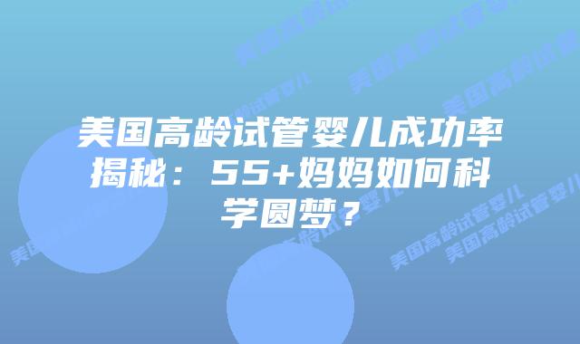 美国高龄试管婴儿成功率揭秘:55+妈妈如何科学圆梦?插图 美国高龄试管婴儿成功率揭秘:55+妈妈如何科学圆梦?