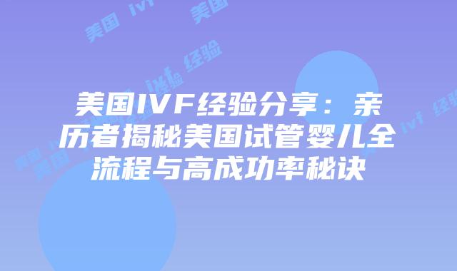 美国IVF经验分享：亲历者揭秘美国试管婴儿全流程与高成功率秘诀
