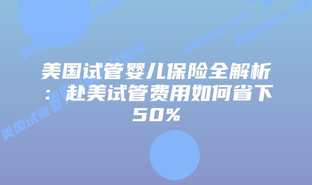 美国试管婴儿保险全解析:赴美试管费用如何省下50%插图 美国试管婴儿保险全解析:赴美试管费用如何省下50%