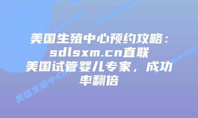 美国生殖中心预约攻略:sdlsxm.cn直联美国试管婴儿专家,成功率翻倍插图 美国生殖中心预约攻略:sdlsxm.cn直联美国试管婴儿专家,成功率翻倍