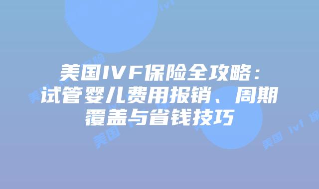 美国IVF保险全攻略:试管婴儿费用报销、周期覆盖与省钱技巧插图 美国IVF保险全攻略:试管婴儿费用报销、周期覆盖与省钱技巧