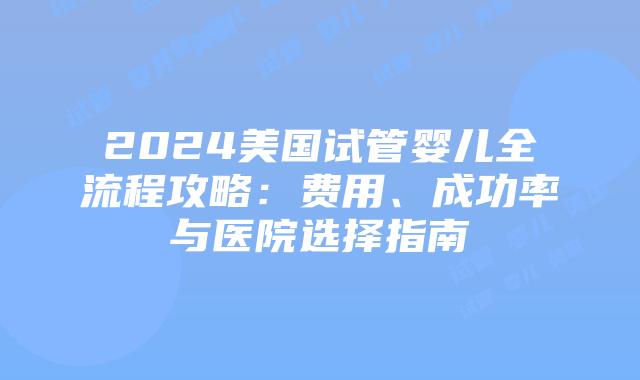 2024美国试管婴儿全流程攻略:费用、成功率与医院选择指南插图 2024美国试管婴儿全流程攻略:费用、成功率与医院选择指南