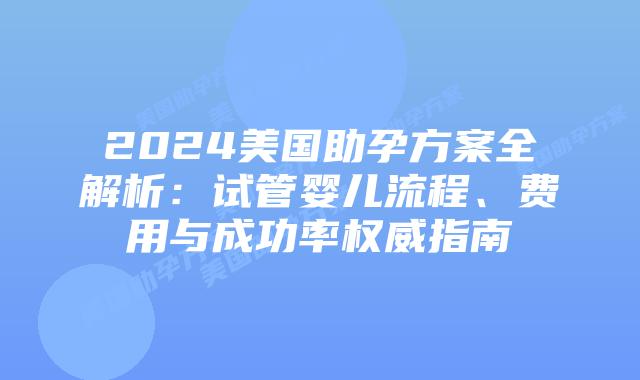 2024美国助孕方案全解析：试管婴儿流程、费用与成功率权威指南