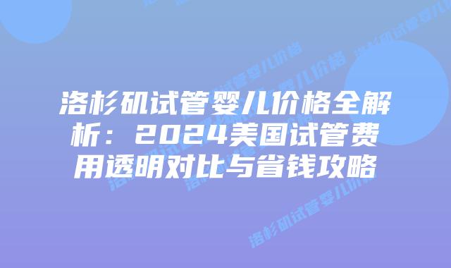 洛杉矶试管婴儿价格全解析:2024美国试管费用透明对比与省钱攻略插图 洛杉矶试管婴儿价格全解析:2024美国试管费用透明对比与省钱攻略