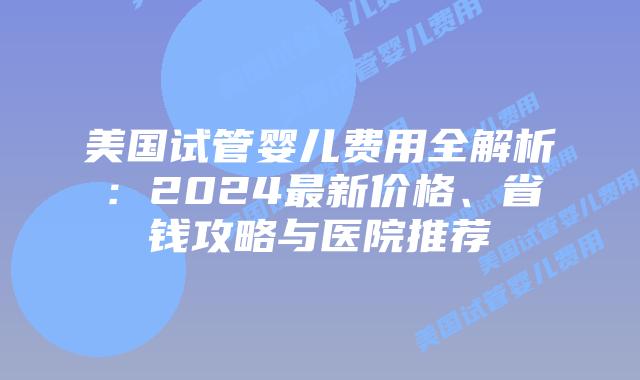 美国试管婴儿费用全解析:2024最新价格、省钱攻略与医院推荐插图 美国试管婴儿费用全解析:2024最新价格、省钱攻略与医院推荐