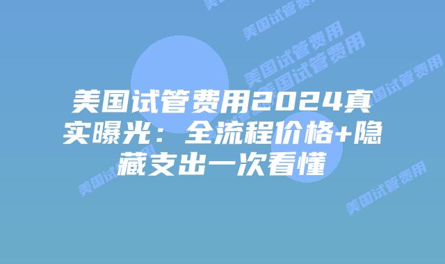 美国试管费用2024真实曝光:全流程价格+隐藏支出一次看懂插图 美国试管费用2024真实曝光:全流程价格+隐藏支出一次看懂