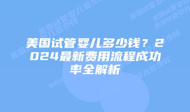 美国试管婴儿多少钱?2024最新费用流程成功率全解析插图 美国试管婴儿多少钱?2024最新费用流程成功率全解析