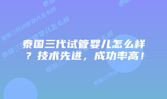 泰国三代试管婴儿怎么样？技术先进，成功率高！