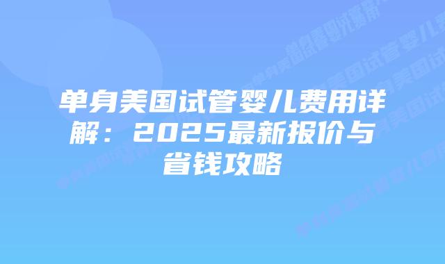 单身美国试管婴儿费用详解:2025最新报价与省钱攻略插图 单身美国试管婴儿费用详解:2025最新报价与省钱攻略