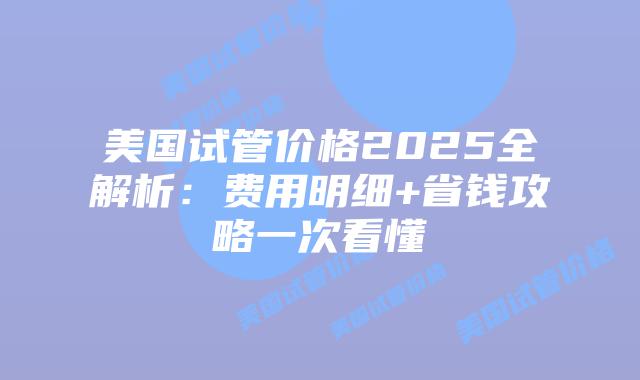 美国试管价格2025全解析：费用明细+省钱攻略一次看懂