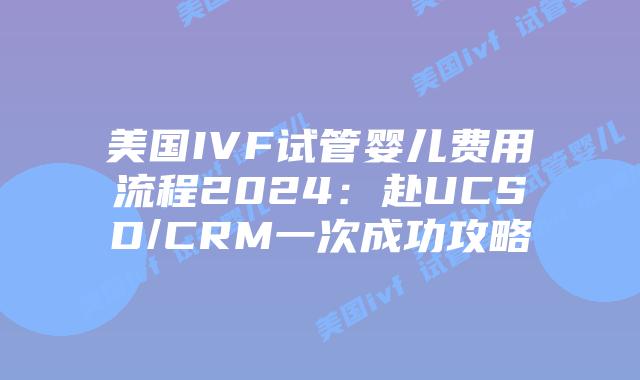 美国IVF试管婴儿费用流程2024:赴UCSD/CRM一次成功攻略插图 美国IVF试管婴儿费用流程2024:赴UCSD/CRM一次成功攻略