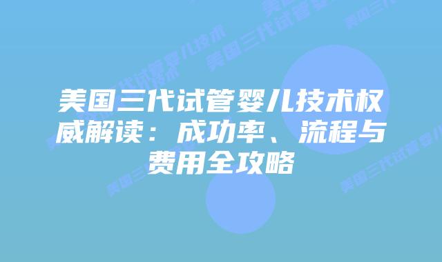 美国三代试管婴儿技术权威解读：成功率、流程与费用全攻略
