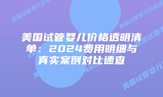 美国试管婴儿价格透明清单：2024费用明细与真实案例对比速查